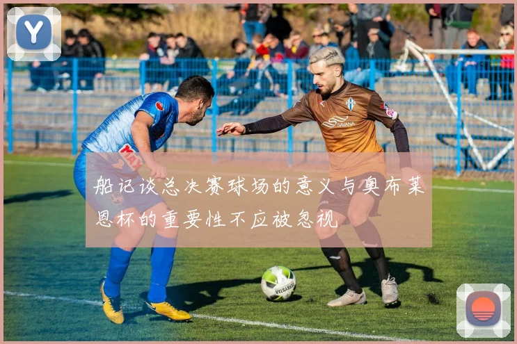 船记谈总决赛球场的意义与奥布莱恩杯的重要性不应被忽视