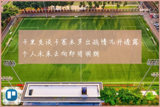 卡里克谈卡塞米罗出战情况并透露个人未来去向即将明朗