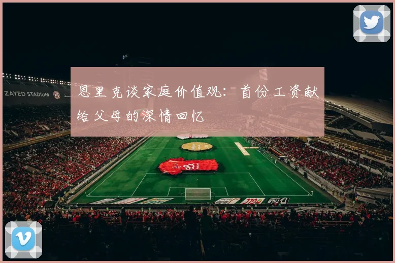 恩里克谈家庭价值观：首份工资献给父母的深情回忆