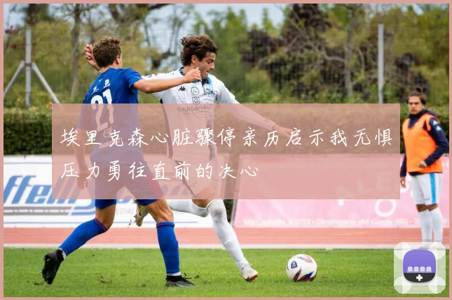 埃里克森心脏骤停亲历启示我无惧压力勇往直前的决心