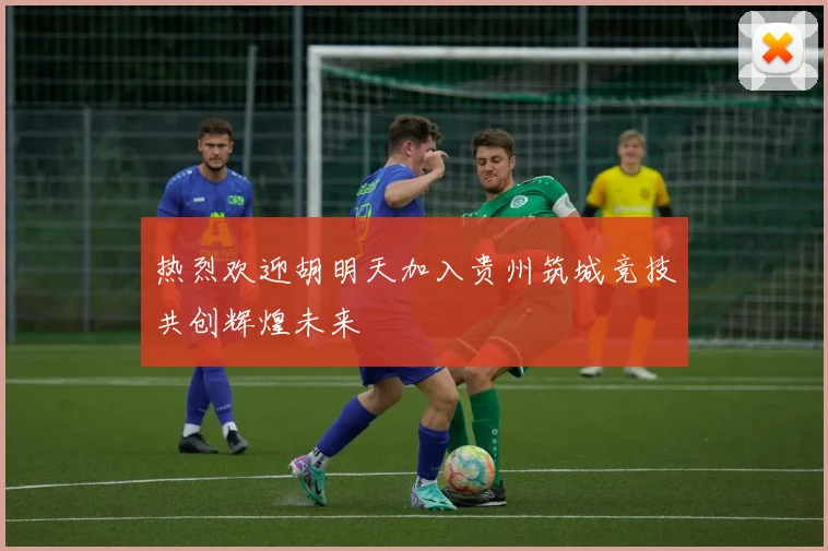 热烈欢迎胡明天加入贵州筑城竞技共创辉煌未来