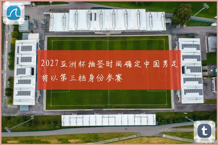 2027亚洲杯抽签时间确定中国男足将以第三档身份参赛