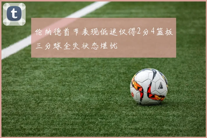 伦纳德首节表现低迷仅得2分4篮板三分球全失状态堪忧