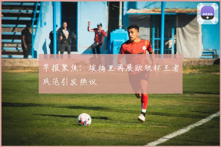 早报聚焦:埃梅里再展欧联杯王者风范引发热议