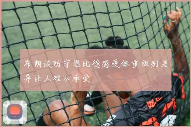 布朗谈防守恩比德感受体重级别差异让人难以承受