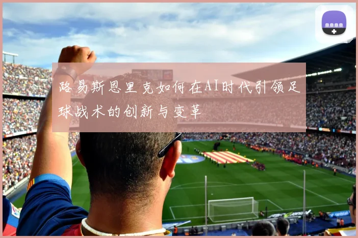 路易斯恩里克如何在AI时代引领足球战术的创新与变革