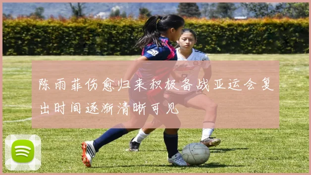 陈雨菲伤愈归来积极备战亚运会复出时间逐渐清晰可见